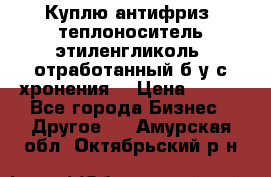  Куплю антифриз, теплоноситель этиленгликоль, отработанный б/у с хронения. › Цена ­ 100 - Все города Бизнес » Другое   . Амурская обл.,Октябрьский р-н